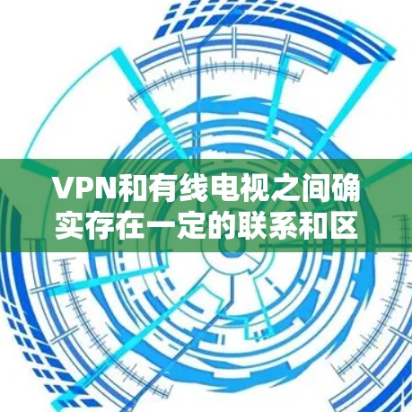 VPN和有线电视之间确实存在一定的联系和区别,尽管它们都依赖于互联网,但两者在技术、设备和环境上的差异使得它们在应用和使用方式上有明显的区别。以下是对两者关系的详细分析 VPN和有线电视之间确实存在一定的联系和区别,尽管它们都依赖于互联网,但两者在技术、设备和环境上的差异使得它们在应用和使用方式上有明显的区别。以下是对两者关系的详细分析