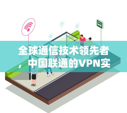 全球通信技术领先者，中国联通的VPN实力如何？