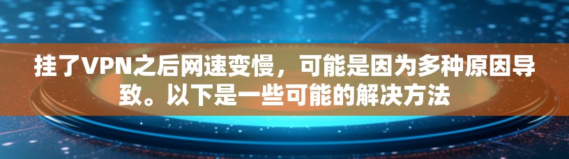 挂了VPN之后网速变慢，可能是因为多种原因导致。以下是一些可能的解决方法