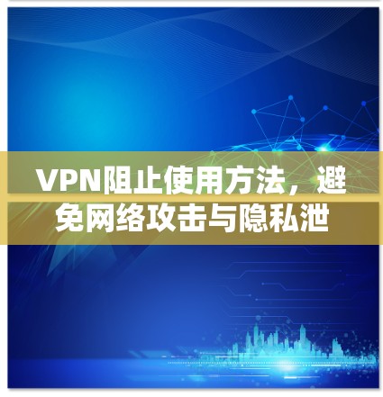VPN阻止使用方法,避免网络攻击与隐私泄露 VPN阻止使用方法,避免网络攻击与隐私泄露