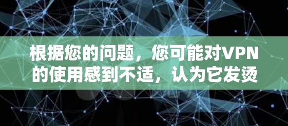 根据您的问题，您可能对VPN的使用感到不适，认为它发烫，这可能是因为对VPN的使用方式不熟悉，或者对VPN的安全性和隐私性缺乏正确的理解。以下是针对这一问题的逐步解答