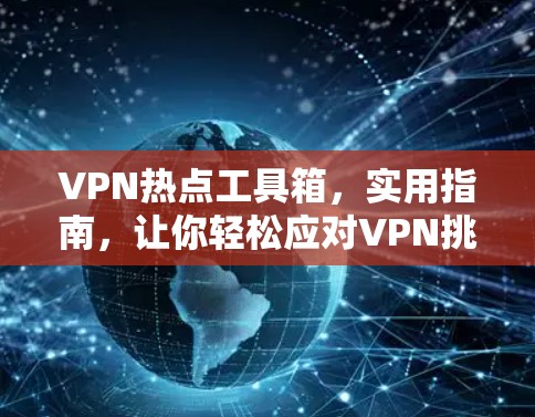 VPN热点工具箱,实用指南,让你轻松应对VPN挑战 VPN热点工具箱,实用指南,让你轻松应对VPN挑战