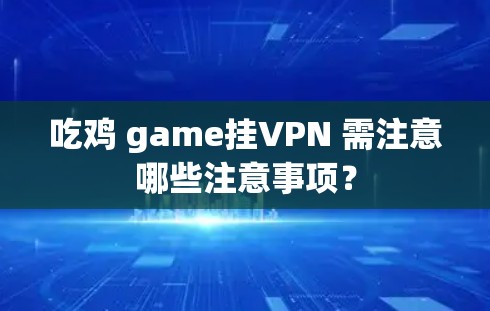 吃鸡 game挂VPN 需注意哪些注意事项? 吃鸡 game挂VPN 需注意哪些注意事项?