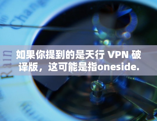 如果你提到的是天行 VPN 破译版，这可能是指oneside.com的VPN软件，因为oneside.com是全球知名的VPN服务提供商，提供多种VPN选项，包括流媒体、视频、文件传输等