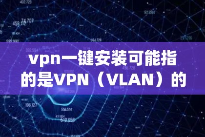 vpn一键安装可能指的是VPN(VLAN)的安装步骤,或者是某个特定软件或工具的安装方法。以下是一些常见的VPN安装步骤和方法 vpn一键安装可能指的是VPN(VLAN)的安装步骤,或者是某个特定软件或工具的安装方法。以下是一些常见的VPN安装步骤和方法