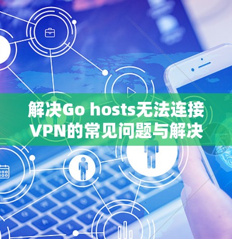 解决Go hosts无法连接VPN的常见问题与解决方案 解决Go hosts无法连接VPN的常见问题与解决方案