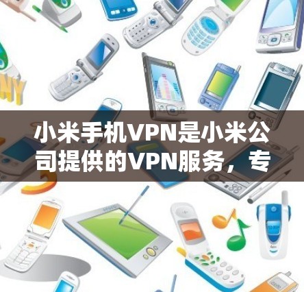 小米手机VPN是小米公司提供的VPN服务，专为手机用户设计，旨在保护个人信息和隐私。它分为手机端和网页端两种类型