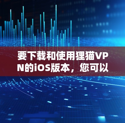 要下载和使用狸猫VPN的iOS版本，您可以按照以下步骤操作
