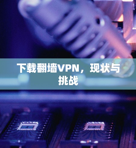 下载翻墙VPN，现状与挑战