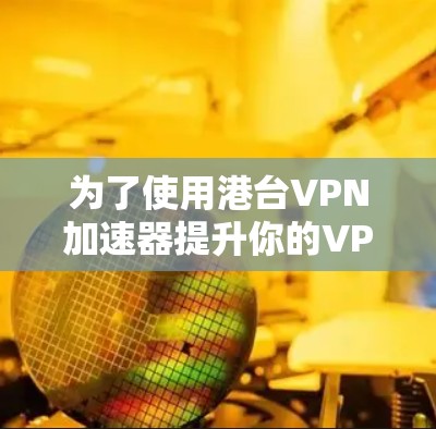 为了使用港台VPN加速器提升你的VPN连接速度，以下是逐步的建议