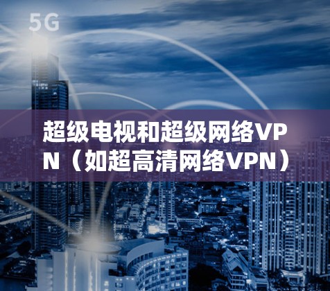 超级电视和超级网络VPN（如超高清网络VPN）都是现代科技发展中的重要概念，但它们的应用和目的有所不同。以下是对这两种概念的详细解释