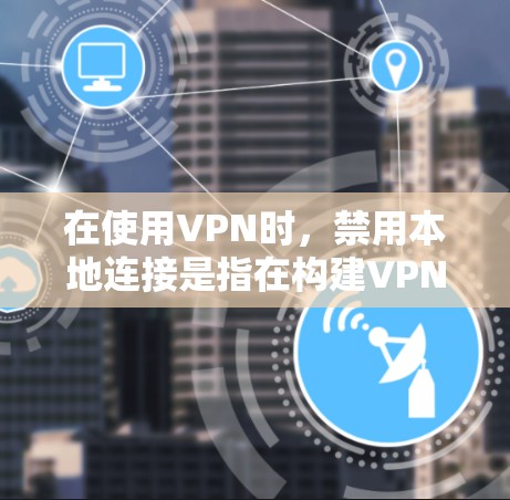 在使用VPN时,禁用本地连接是指在构建VPN时,避免直接通过本地设备连接,从而减少数据在物理层、网络层和传输层之间的多次传输,从而增强数据和网络的安全性。以下是具体的步骤和方法 在使用VPN时,禁用本地连接是指在构建VPN时,避免直接通过本地设备连接,从而减少数据在物理层、网络层和传输层之间的多次传输,从而增强数据和网络的安全性。以下是具体的步骤和方法