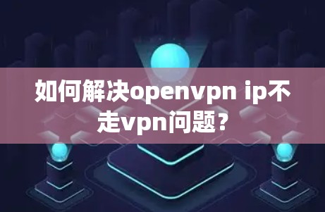 如何解决openvpn ip不走vpn问题？