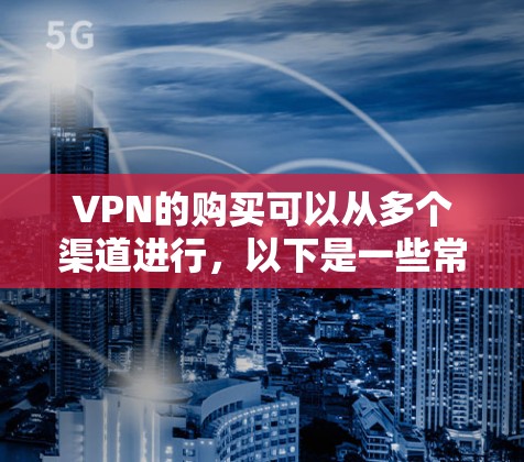 VPN的购买可以从多个渠道进行,以下是一些常见的选择 VPN的购买可以从多个渠道进行,以下是一些常见的选择