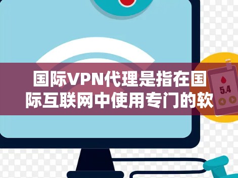 国际VPN代理是指在国际互联网中使用专门的软件或设备进行VPN加密和传输内容的代理服务。这些代理通常为用户提供更安全、更可靠的VPN服务，同时具备国际化的便利性。以下是关于国际VPN代理的详细分析