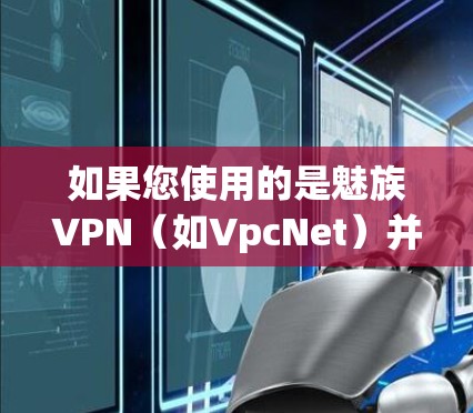 如果您使用的是魅族VPN（如VpcNet）并且想要自动关闭连接，通常这需要您在配置文件中设置一个锁存密码，当密码输入时，软件会自动断开连接。以下是具体步骤和注意事项