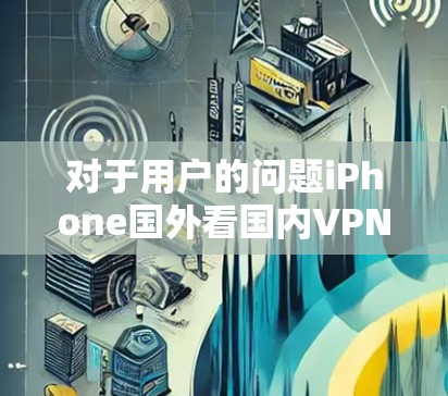 对于用户的问题iPhone国外看国内VPN，我们可以从以下几个方面进行详细解答