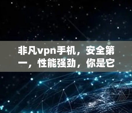 非凡vpn手机，安全第一，性能强劲，你是它的小主人