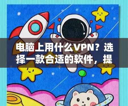 电脑上用什么VPN？选择一款合适的软件，提升网络体验