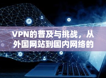 VPN的普及与挑战，从外国网站到国内网络的全面分析