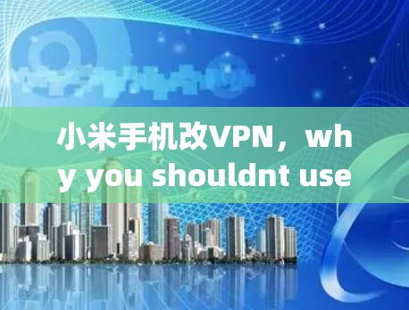 小米手机改VPN，why you shouldnt use your phone to protect your data