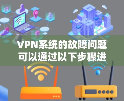 VPN系统的故障问题可以通过以下步骤进行排查和解决 VPN系统的故障问题可以通过以下步骤进行排查和解决