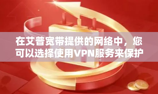 在艾普宽带提供的网络中,您可以选择使用VPN服务来保护您的网络安全,或者用于特定的在线访问需求。以下是建立和使用艾普宽带VPN的具体步骤 在艾普宽带提供的网络中,您可以选择使用VPN服务来保护您的网络安全,或者用于特定的在线访问需求。以下是建立和使用艾普宽带VPN的具体步骤