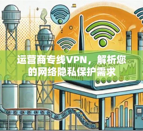 运营商专线VPN,解析您的网络隐私保护需求 运营商专线VPN,解析您的网络隐私保护需求