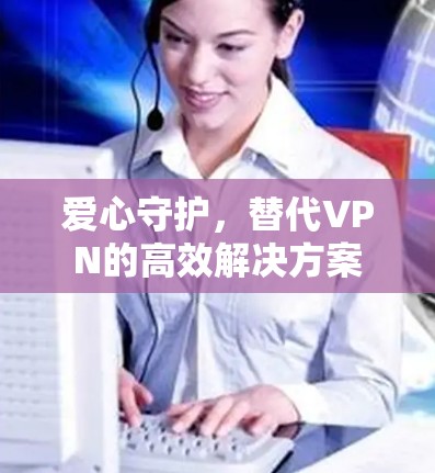 爱心守护,替代VPN的高效解决方案 爱心守护,替代VPN的高效解决方案