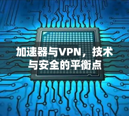 加速器与VPN,技术与安全的平衡点 加速器与VPN,技术与安全的平衡点