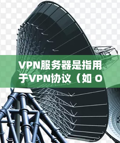 VPN服务器是指用于VPN协议（如 OpenVPN、VPN、Vernon 等）的服务器，这些服务器负责接收用户的请求、发送加密信息、并处理用户的数据，确保用户的信息安全和隐私