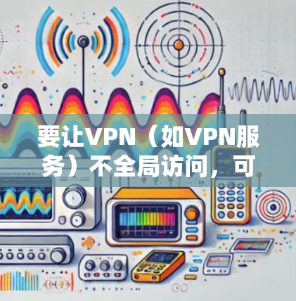 要让VPN（如VPN服务）不全局访问，可以通过以下方式限制其访问范围