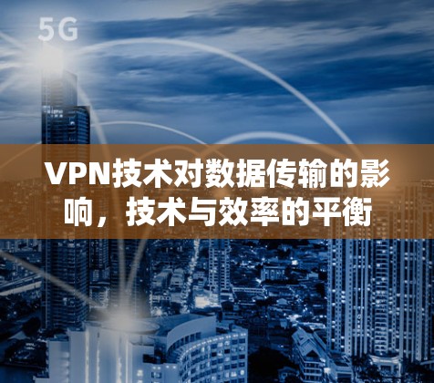 VPN技术对数据传输的影响,技术与效率的平衡 VPN技术对数据传输的影响,技术与效率的平衡
