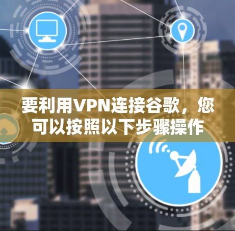 要利用VPN连接谷歌，您可以按照以下步骤操作