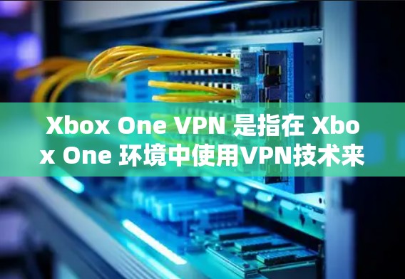 Xbox One VPN 是指在 Xbox One 环境中使用VPN技术来连接到线上游戏或服务。以下是详细的解释