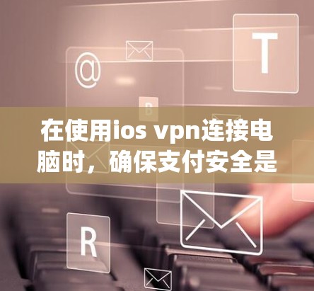 在使用ios vpn连接电脑时，确保支付安全是一个关键步骤。以下是一个有条理的解决方案