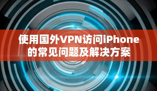 使用国外VPN访问iPhone的常见问题及解决方案