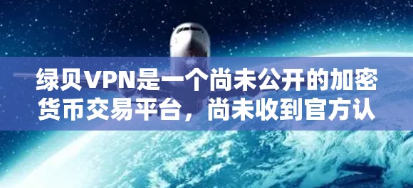 绿贝VPN是一个尚未公开的加密货币交易平台,尚未收到官方认可。以下是对该项目的初步分析 绿贝VPN是一个尚未公开的加密货币交易平台,尚未收到官方认可。以下是对该项目的初步分析