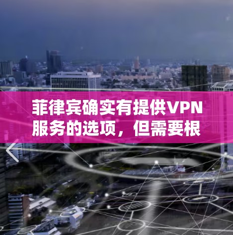 菲律宾确实有提供VPN服务的选项，但需要根据具体情况选择合适的解决方案。以下是一些可能的VPN服务情况