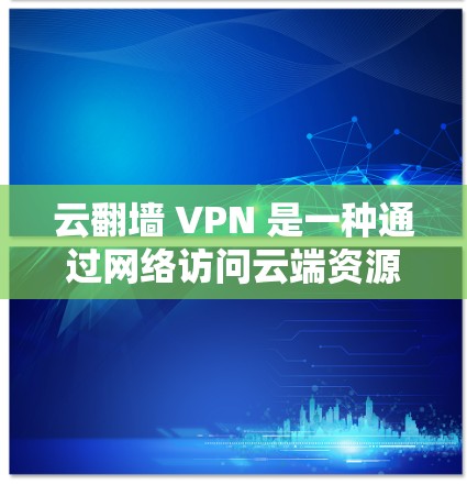 云翻墙 VPN 是一种通过网络访问云端资源的技术，通常指使用VPN或虚拟网络协议来连接到云端服务，如服务器、文件或数据。以下是对云翻墙 VPN 的详细总结和使用指南