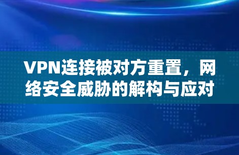 VPN连接被对方重置，网络安全威胁的解构与应对