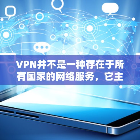 VPN并不是一种存在于所有国家的网络服务，它主要在特定的国家和地区使用，具体服务范围和存在的状态取决于具体的网络协议和政府的监管