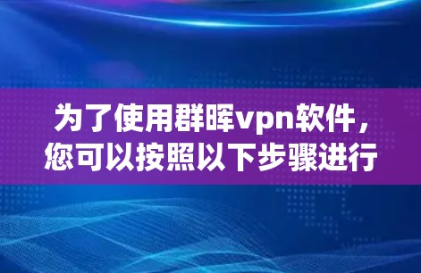 为了使用群晖vpn软件，您可以按照以下步骤进行