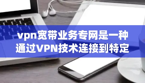 vpn宽带业务专网是一种通过VPN技术连接到特定服务器的网络服务，旨在提供安全和隐私的网络连接，满足特定行业或用户的需求。以下是关于vpn宽带业务专网的详细总结