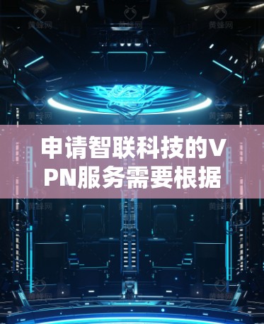 申请智联科技的VPN服务需要根据您的具体情况和需求来决定是否适用。以下是关于申请的常见步骤和注意事项
