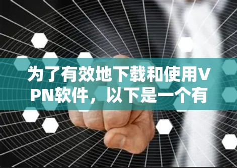 为了有效地下载和使用VPN软件，以下是一个有条理的指南，帮助你选择和使用合适的VPN