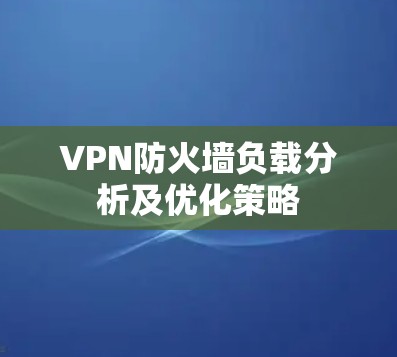 VPN防火墙负载分析及优化策略