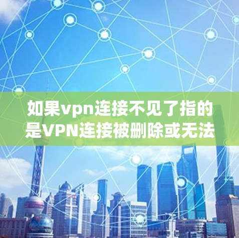 如果vpn连接不见了指的是VPN连接被删除或无法使用，建议您检查以下步骤