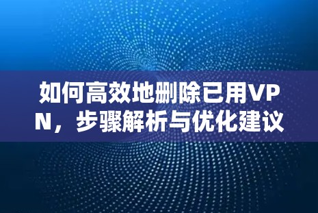 如何高效地删除已用VPN，步骤解析与优化建议