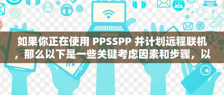 如果你正在使用 PPSSPP 并计划远程联机,那么以下是一些关键考虑因素和步骤,以帮助你理解和处理远程联机的问题 如果你正在使用 PPSSPP 并计划远程联机,那么以下是一些关键考虑因素和步骤,以帮助你理解和处理远程联机的问题